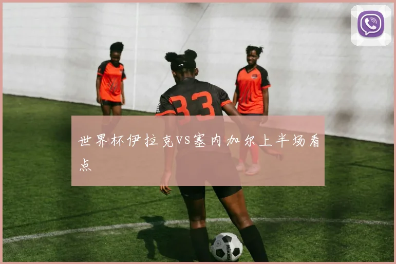 【九州体育安卓iOS客户端】世界杯伊拉克vs塞内加尔上半场看点