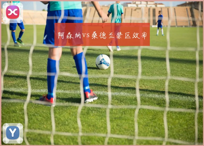 阿森纳vs桑德兰禁区效率 · 用户常问