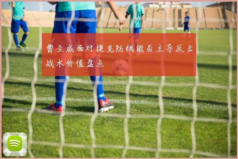 曹圭成面对捷克防线能否主导反击战术价值盘点