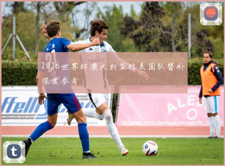 关于「2026世界杯澳大利亚对美国队替补深度参考」