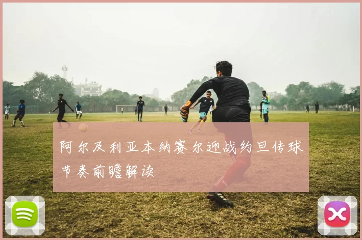关于「阿尔及利亚本纳赛尔迎战约旦传球节奏前瞻解读」