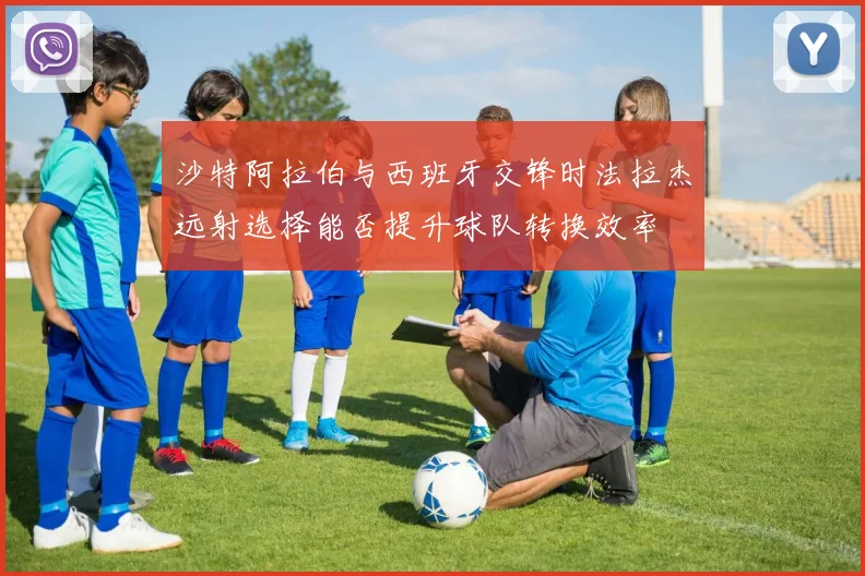 关于「沙特阿拉伯与西班牙交锋时法拉杰远射选择能否提升球队转换效率」