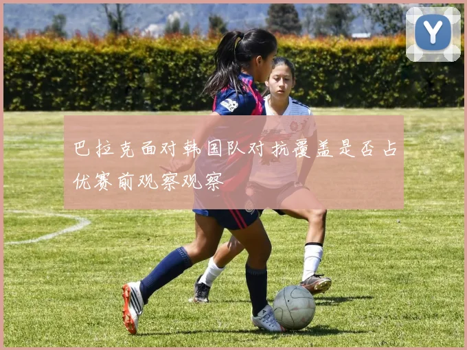 巴拉克面对韩国队对抗覆盖是否占优赛前观察观察 · 用户常问