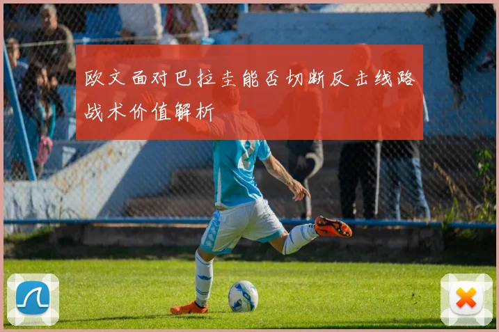 欧文面对巴拉圭能否切断反击线路战术价值解析 — 详细说明