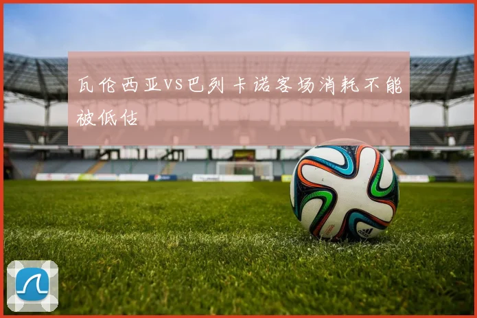 瓦伦西亚vs巴列卡诺客场消耗不能被低估