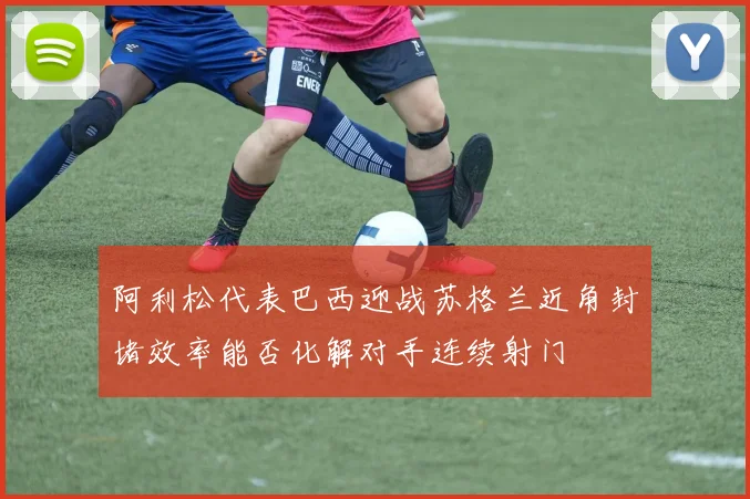 阿利松代表巴西迎战苏格兰近角封堵效率能否化解对手连续射门