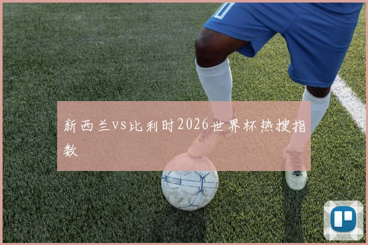 新西兰vs比利时2026世界杯热搜指数