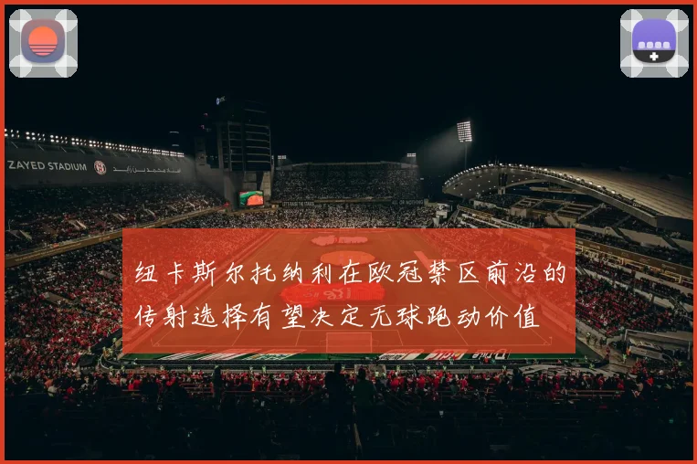 纽卡斯尔托纳利在欧冠禁区前沿的传射选择有望决定无球跑动价值 — 详细说明