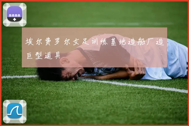 埃尔费罗尔女足训练基地造船厂造巨型道具