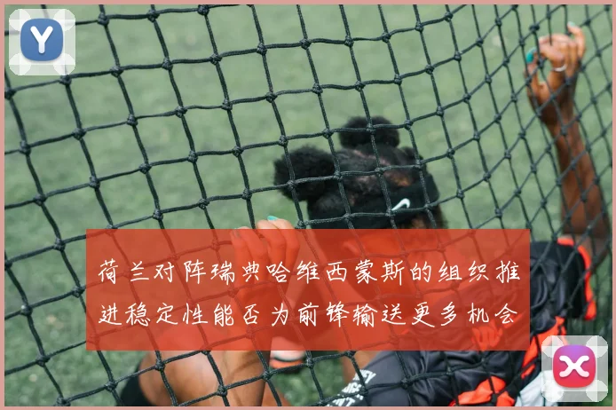 荷兰对阵瑞典哈维西蒙斯的组织推进稳定性能否为前锋输送更多机会 · 用户常问
