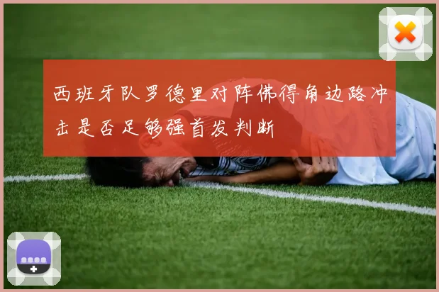 关于「西班牙队罗德里对阵佛得角边路冲击是否足够强首发判断」