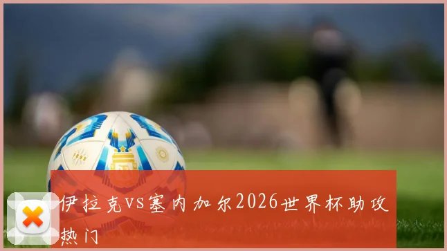 伊拉克vs塞内加尔2026世界杯助攻热门