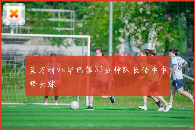 莱万特vs毕巴第33分钟队长传中中锋头球 — 详细说明
