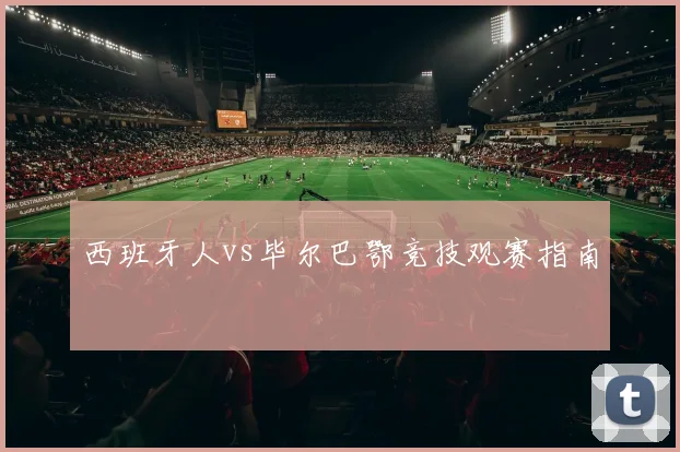 关于「西班牙人vs毕尔巴鄂竞技观赛指南」