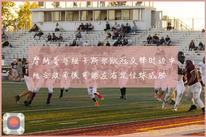 关于「摩纳哥与纽卡斯尔欧冠交锋时边中结合效率很可能左右定位球威胁」