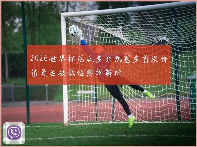 2026世界杯厄瓜多尔凯塞多首发价值是否被低估热词解析 · 用户常问