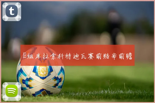 关于「E组库拉索科特迪瓦赛前赔率前瞻」