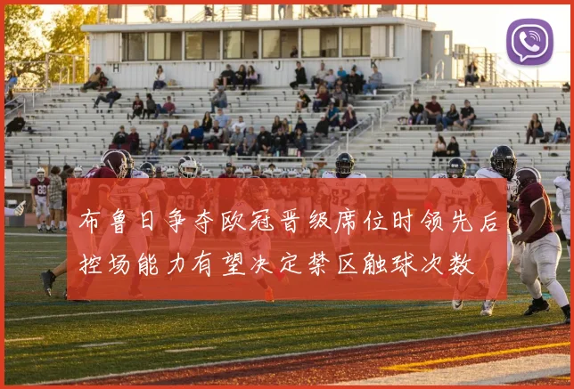 【九州体育安卓iOS客户端】布鲁日争夺欧冠晋级席位时领先后控场能力有望决定禁区触球次数
