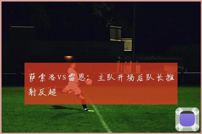 关于「萨索洛vs雷恩：主队开场后队长推射反超」