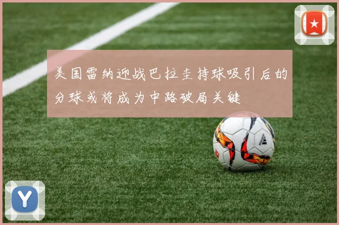 美国雷纳迎战巴拉圭持球吸引后的分球或将成为中路破局关键 — 详细说明