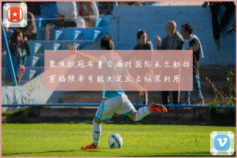 聚焦欧冠布鲁日面对国际米兰肋部穿插频率可能决定反击纵深利用 — 详细说明