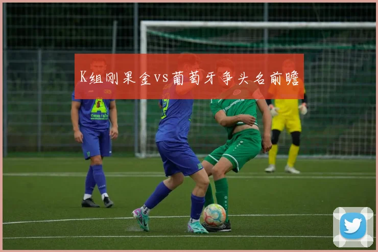 K组刚果金vs葡萄牙争头名前瞻