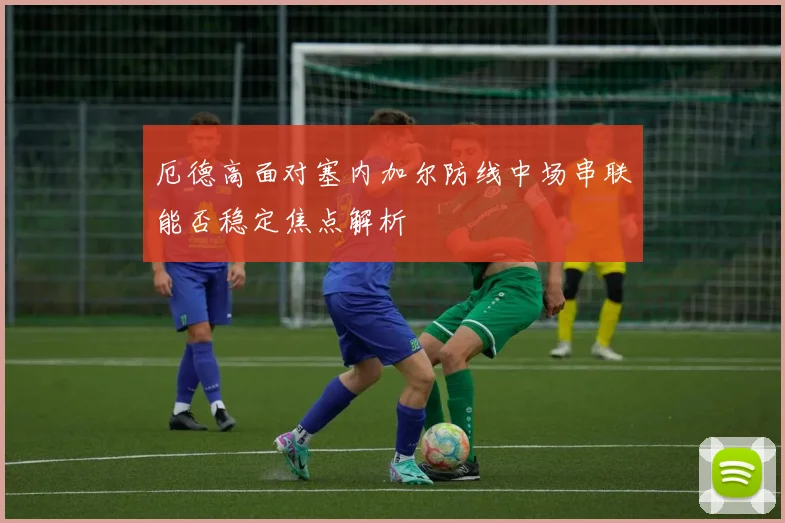 【九州体育安卓iOS客户端】厄德高面对塞内加尔防线中场串联能否稳定焦点解析