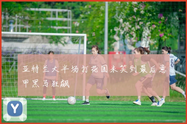 关于「亚特兰大半场打花国米笑到最后意甲黑马狂飙」