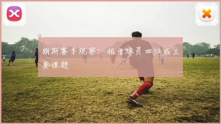 朗斯赛季观察：租借球员回归成主要课题 — 详细说明