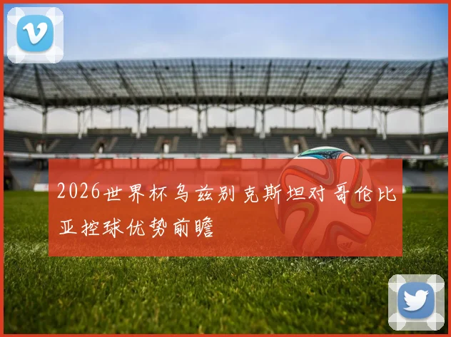 2026世界杯乌兹别克斯坦对哥伦比亚控球优势前瞻 · 用户常问