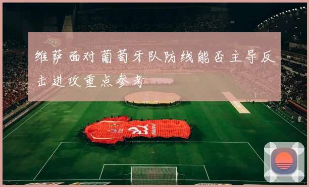 关于「维萨面对葡萄牙队防线能否主导反击进攻重点参考」
