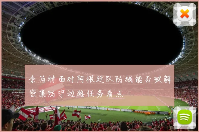 奈马特面对阿根廷队防线能否破解密集防守边路任务看点