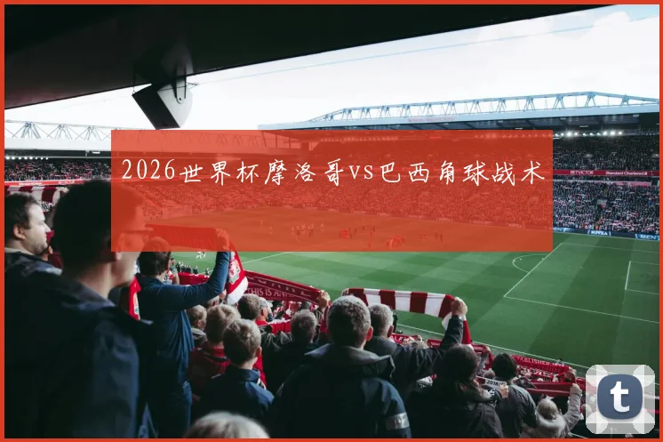 2026世界杯摩洛哥vs巴西角球战术 — 详细说明