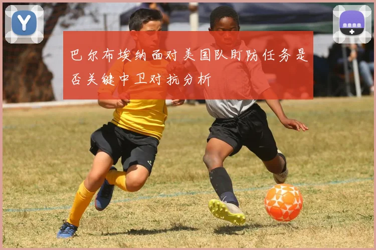 巴尔布埃纳面对美国队盯防任务是否关键中卫对抗分析 · 用户常问