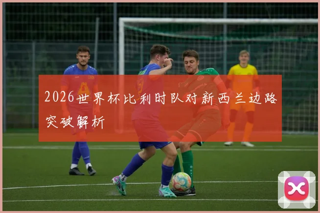 2026世界杯比利时队对新西兰边路突破解析 · 用户常问