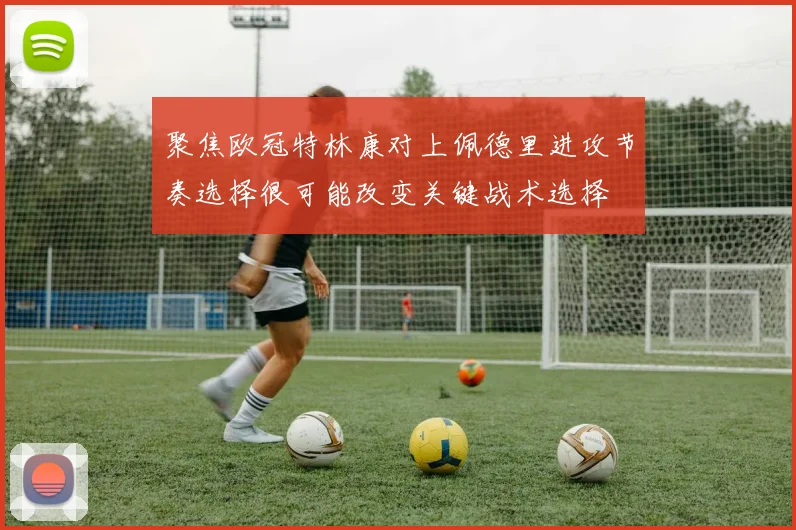 聚焦欧冠特林康对上佩德里进攻节奏选择很可能改变关键战术选择