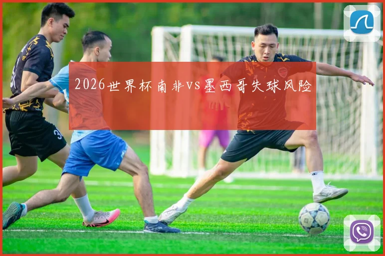 【九州体育安卓iOS客户端】2026世界杯南非vs墨西哥失球风险