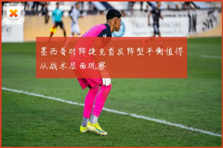 墨西哥对阵捷克首发阵型平衡值得从战术层面观察 · 用户常问